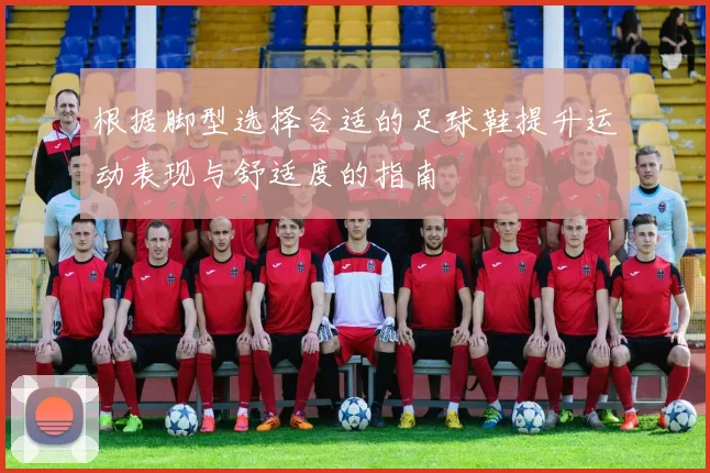 根据脚型选择合适的足球鞋提升运动表现与舒适度的指南