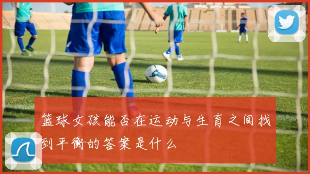 篮球女孩能否在运动与生育之间找到平衡的答案是什么
