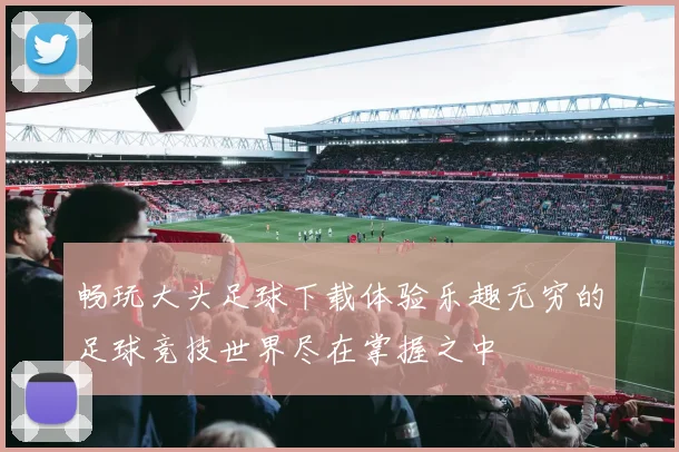 畅玩大头足球下载体验乐趣无穷的足球竞技世界尽在掌握之中