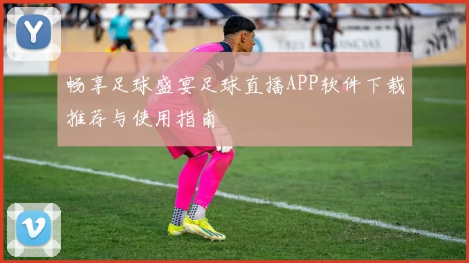 畅享足球盛宴足球直播APP软件下载推荐与使用指南