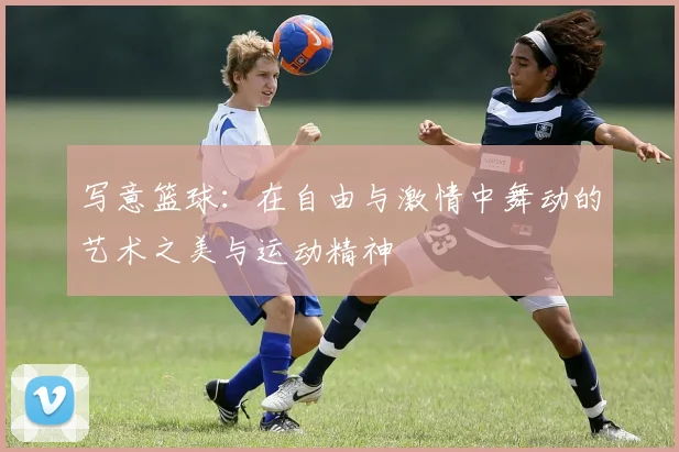 写意篮球：在自由与激情中舞动的艺术之美与运动精神