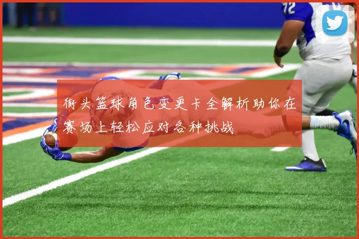 街头篮球角色变更卡全解析助你在赛场上轻松应对各种挑战