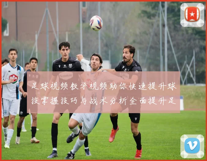 足球视频教学视频助你快速提升球技掌握技巧与战术分析全面提升足球水平