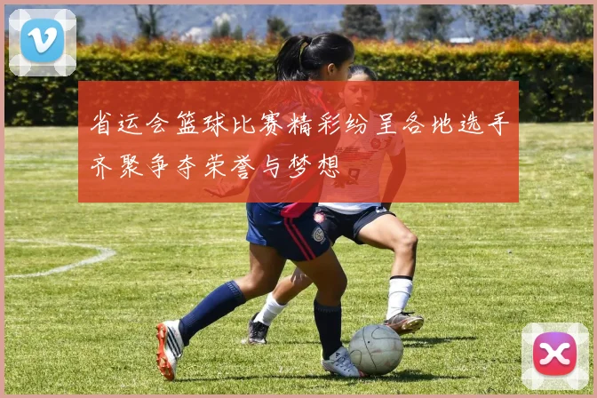 省运会篮球比赛精彩纷呈各地选手齐聚争夺荣誉与梦想