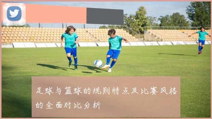 足球与篮球的规则特点及比赛风格的全面对比分析