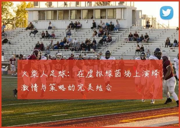 火柴人足球：在虚拟绿茵场上演绎激情与策略的完美结合