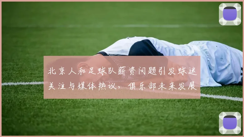 北京人和足球队薪资问题引发球迷关注与媒体热议，俱乐部未来发展堪忧