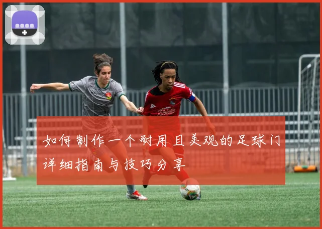 如何制作一个耐用且美观的足球门详细指南与技巧分享