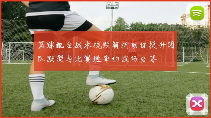 篮球配合战术视频解析助你提升团队默契与比赛胜率的技巧分享