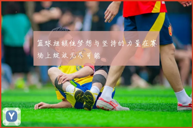 篮球框锁住梦想与坚持的力量在赛场上绽放无尽可能