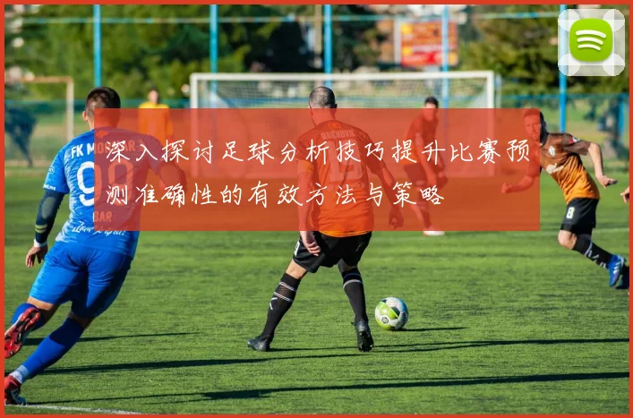 深入探讨足球分析技巧提升比赛预测准确性的有效方法与策略